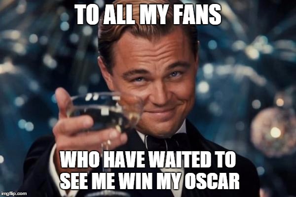 Leonardo Dicaprio Cheers | TO ALL MY FANS; WHO HAVE WAITED TO SEE ME WIN MY OSCAR | image tagged in memes,leonardo dicaprio cheers | made w/ Imgflip meme maker