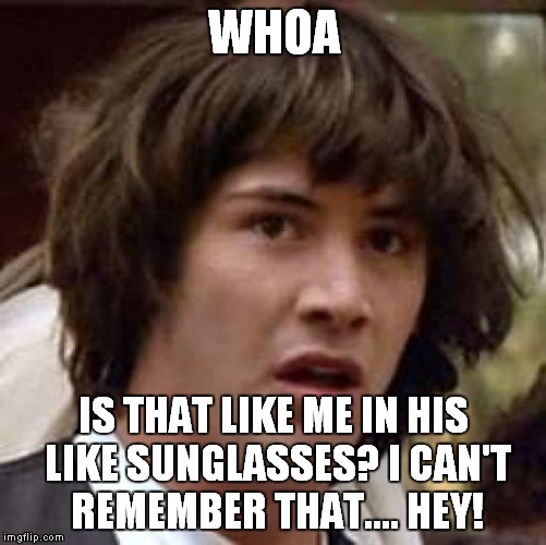 Conspiracy Keanu Meme | WHOA IS THAT LIKE ME IN HIS LIKE SUNGLASSES? I CAN'T REMEMBER THAT.... HEY! | image tagged in memes,conspiracy keanu | made w/ Imgflip meme maker