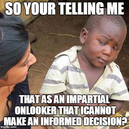 Third World Skeptical Kid Meme | SO YOUR TELLING ME THAT AS AN IMPARTIAL ONLOOKER THAT ICANNOT MAKE AN INFORMED DECISION? | image tagged in memes,third world skeptical kid | made w/ Imgflip meme maker