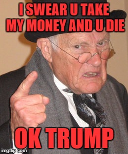 Back In My Day Meme | I SWEAR U TAKE MY MONEY AND U DIE; OK TRUMP | image tagged in memes,back in my day | made w/ Imgflip meme maker