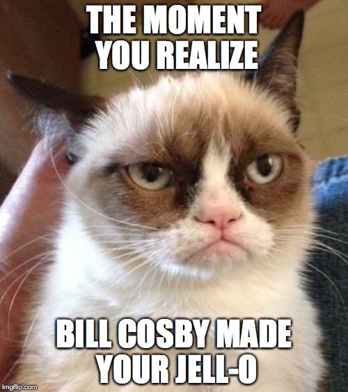Grumpy Cat Reverse | THE MOMENT YOU REALIZE; BILL COSBY MADE YOUR JELL-O | image tagged in memes,grumpy cat reverse,grumpy cat | made w/ Imgflip meme maker