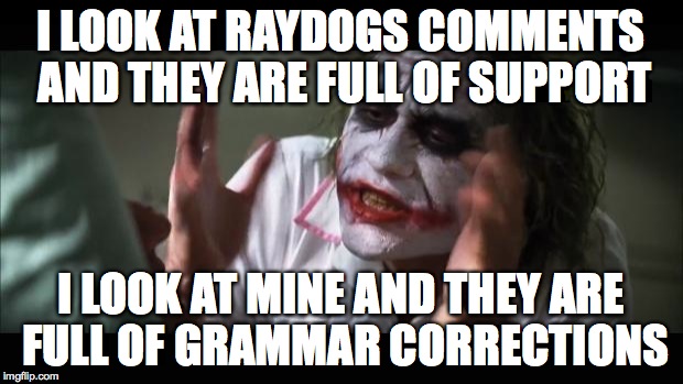 And everybody loses their minds Meme | I LOOK AT RAYDOGS COMMENTS AND THEY ARE FULL OF SUPPORT; I LOOK AT MINE AND THEY ARE FULL OF GRAMMAR CORRECTIONS | image tagged in memes,and everybody loses their minds | made w/ Imgflip meme maker