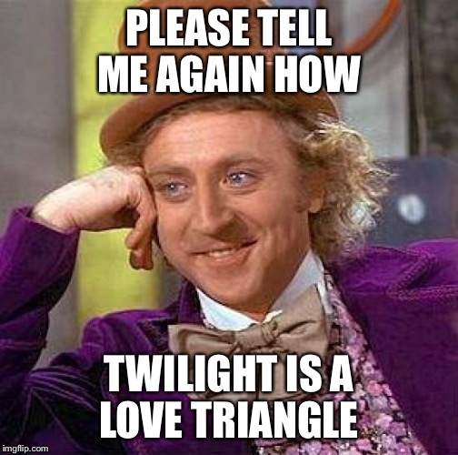 Creepy Condescending Wonka | PLEASE TELL ME AGAIN HOW; TWILIGHT IS A LOVE TRIANGLE | image tagged in memes,creepy condescending wonka | made w/ Imgflip meme maker