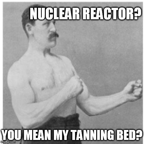 Overly Manly Man | NUCLEAR REACTOR? YOU MEAN MY TANNING BED? | image tagged in memes,overly manly man | made w/ Imgflip meme maker