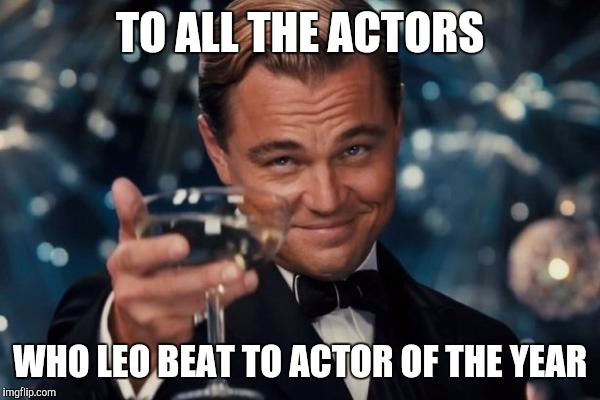 Leonardo Dicaprio Cheers Meme | TO ALL THE ACTORS; WHO LEO BEAT TO ACTOR OF THE YEAR | image tagged in memes,leonardo dicaprio cheers | made w/ Imgflip meme maker