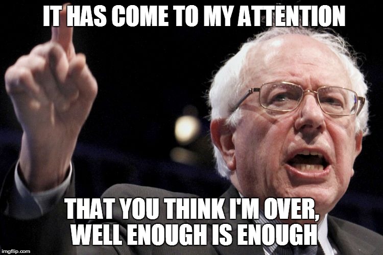 Bernie Sanders | IT HAS COME TO MY ATTENTION; THAT YOU THINK I'M OVER, WELL ENOUGH IS ENOUGH | image tagged in bernie sanders | made w/ Imgflip meme maker