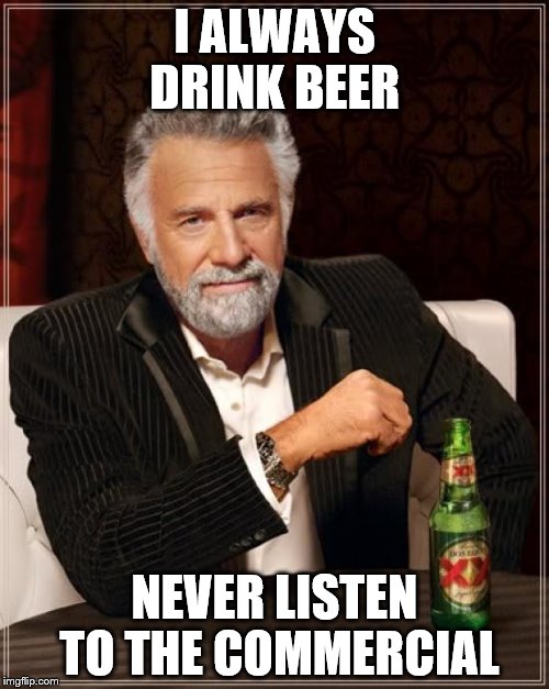 The Most Interesting Man In The World Meme | I ALWAYS DRINK BEER; NEVER LISTEN TO THE COMMERCIAL | image tagged in memes,the most interesting man in the world | made w/ Imgflip meme maker