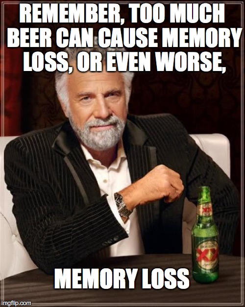 The Most Interesting Man In The World Meme | REMEMBER, TOO MUCH BEER CAN CAUSE MEMORY LOSS, OR EVEN WORSE, MEMORY LOSS | image tagged in memes,the most interesting man in the world | made w/ Imgflip meme maker