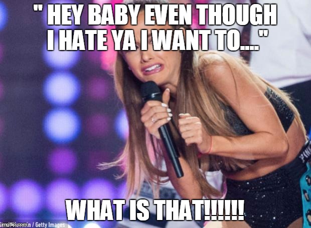 ariana grande | " HEY BABY EVEN THOUGH I HATE YA I WANT TO...."; WHAT IS THAT!!!!!! | image tagged in ariana grande | made w/ Imgflip meme maker