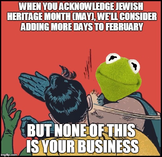 Kermit Slapping Robin | WHEN YOU ACKNOWLEDGE JEWISH HERITAGE MONTH (MAY), WE'LL CONSIDER ADDING MORE DAYS TO FEBRUARY BUT NONE OF THIS IS YOUR BUSINESS | image tagged in kermit slapping robin | made w/ Imgflip meme maker