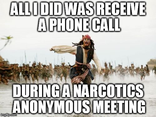 This is very annoying, disrespectful, and I would never do this. My phone is on silent and no one ever calls me... | ALL I DID WAS RECEIVE A PHONE CALL; DURING A NARCOTICS ANONYMOUS MEETING | image tagged in memes,jack sparrow being chased | made w/ Imgflip meme maker