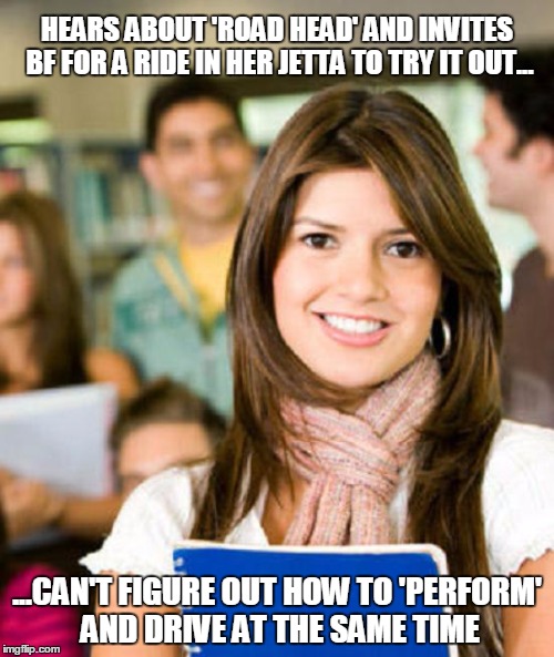 Sheltered College Freshman | HEARS ABOUT 'ROAD HEAD' AND INVITES BF FOR A RIDE IN HER JETTA TO TRY IT OUT... ...CAN'T FIGURE OUT HOW TO 'PERFORM' AND DRIVE AT THE SAME TIME | image tagged in sheltered college freshman,road safety,road warrior,original meme,front page | made w/ Imgflip meme maker