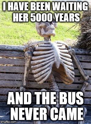 Waiting Skeleton Meme | I HAVE BEEN WAITING HER 5000 YEARS; AND THE BUS NEVER CAME | image tagged in memes,waiting skeleton | made w/ Imgflip meme maker