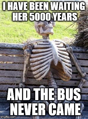 Waiting Skeleton | I HAVE BEEN WAITING HER 5000 YEARS; AND THE BUS NEVER CAME | image tagged in memes,waiting skeleton | made w/ Imgflip meme maker