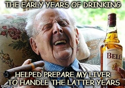 cigs n booze | THE EARLY YEARS OF DRINKING; HELPED PREPARE MY LIVER TO HANDLE THE LATTER YEARS | image tagged in cigs n booze | made w/ Imgflip meme maker