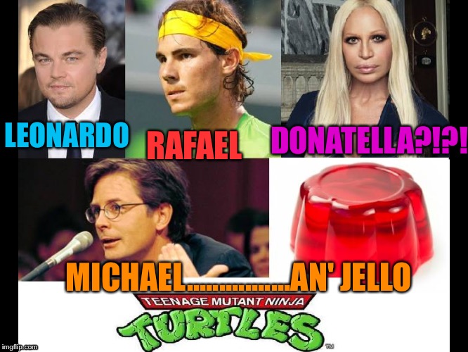  RAFAEL; DONATELLA?!?! LEONARDO; MICHAEL................AN' JELLO | image tagged in teenage mutant ninja turtles | made w/ Imgflip meme maker