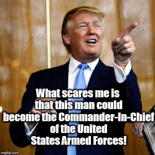 Donald Trump | What scares me is that this man could become the Commander-In-Chief of the United States Armed Forces! | image tagged in donald trump | made w/ Imgflip meme maker