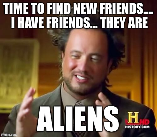 Ancient Aliens Meme | TIME TO FIND NEW FRIENDS.... I HAVE FRIENDS... THEY ARE ALIENS | image tagged in memes,ancient aliens | made w/ Imgflip meme maker