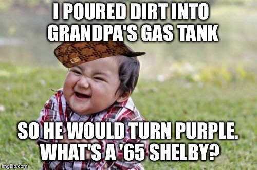 Evil Toddler Meme | I POURED DIRT INTO GRANDPA'S GAS TANK; SO HE WOULD TURN PURPLE. WHAT'S A '65 SHELBY? | image tagged in memes,evil toddler,scumbag | made w/ Imgflip meme maker