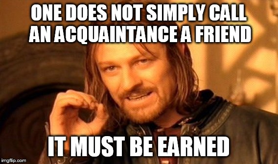 One Does Not Simply Meme | ONE DOES NOT SIMPLY CALL AN ACQUAINTANCE A FRIEND IT MUST BE EARNED | image tagged in memes,one does not simply | made w/ Imgflip meme maker