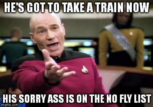 Picard Wtf Meme | HE'S GOT TO TAKE A TRAIN NOW HIS SORRY ASS IS ON THE NO FLY LIST | image tagged in memes,picard wtf | made w/ Imgflip meme maker