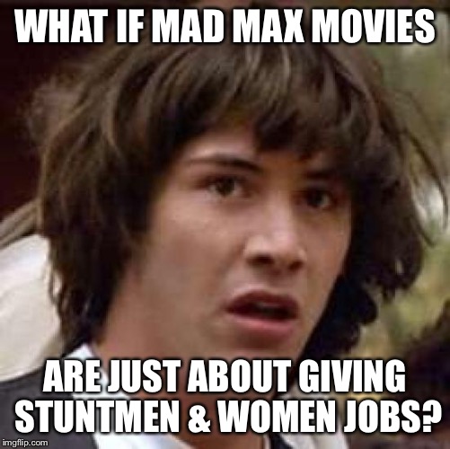 Conspiracy Keanu Meme | WHAT IF MAD MAX MOVIES ARE JUST ABOUT GIVING STUNTMEN & WOMEN JOBS? | image tagged in memes,conspiracy keanu | made w/ Imgflip meme maker