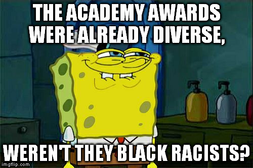 The only complainers were black racists | THE ACADEMY AWARDS WERE ALREADY DIVERSE, WEREN'T THEY BLACK RACISTS? | image tagged in memes,dont you squidward,academy awards,oscars,diversity,passive aggressive racism | made w/ Imgflip meme maker
