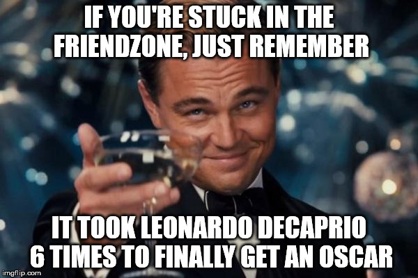 Leonardo Dicaprio Cheers Meme | IF YOU'RE STUCK IN THE FRIENDZONE, JUST REMEMBER; IT TOOK LEONARDO DECAPRIO 6 TIMES TO FINALLY GET AN OSCAR | image tagged in memes,leonardo dicaprio cheers | made w/ Imgflip meme maker