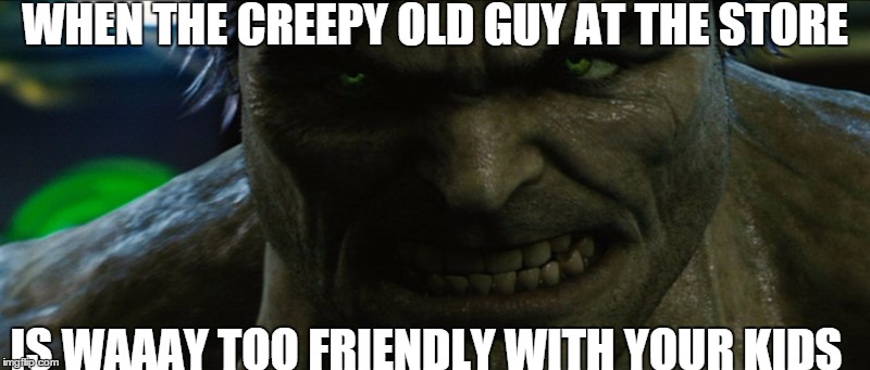 Hulk Angry | WHEN THE CREEPY OLD GUY AT THE STORE; IS WAAAY TOO FRIENDLY WITH YOUR KIDS | image tagged in hulk angry | made w/ Imgflip meme maker