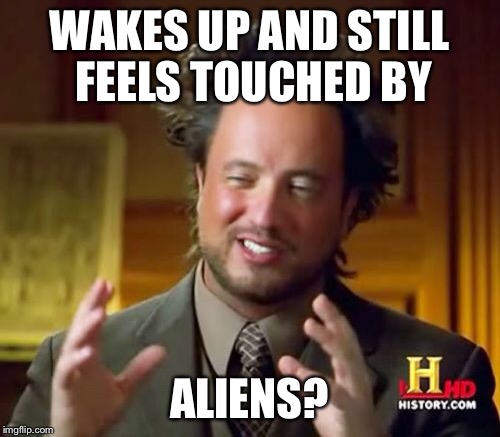 Ancient Aliens Meme | WAKES UP AND STILL FEELS TOUCHED BY ALIENS? | image tagged in memes,ancient aliens | made w/ Imgflip meme maker
