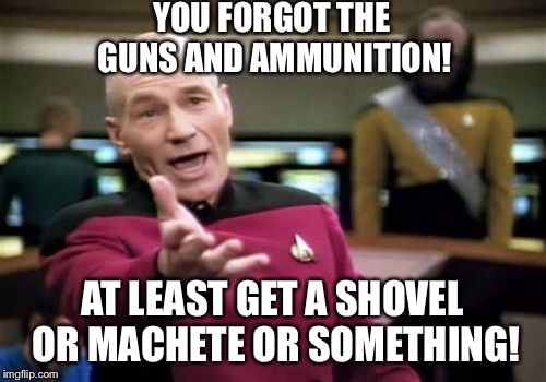 Picard Wtf Meme | YOU FORGOT THE GUNS AND AMMUNITION! AT LEAST GET A SHOVEL OR MACHETE OR SOMETHING! | image tagged in memes,picard wtf | made w/ Imgflip meme maker