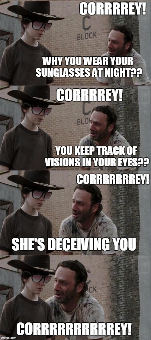 Corey, why you no listen? | CORRRREY! WHY YOU WEAR YOUR SUNGLASSES AT NIGHT?? CORRRREY! YOU KEEP TRACK OF VISIONS IN YOUR EYES?? CORRRRRRREY! SHE'S DECEIVING YOU; CORRRRRRRRRREY! | image tagged in memes,rick and carl long | made w/ Imgflip meme maker