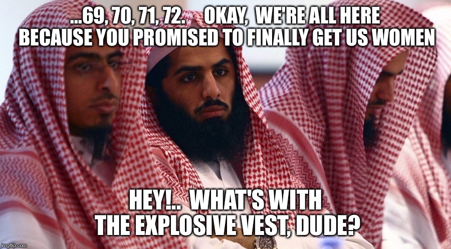 IMMEDIATE OPENING FOR SEXY MALES WHO ARE WILLING TO LEARN FROM EXPERIENCED SUBMISSIVE LADIES | ...69, 70, 71, 72.     OKAY,  WE'RE ALL HERE BECAUSE YOU PROMISED TO FINALLY GET US WOMEN; HEY!..  WHAT'S WITH THE EXPLOSIVE VEST, DUDE? | image tagged in jihad,virgin | made w/ Imgflip meme maker
