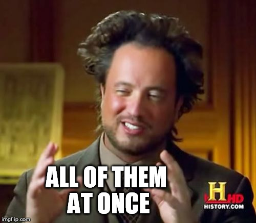 Ancient Aliens Meme | ALL OF THEM AT ONCE | image tagged in memes,ancient aliens | made w/ Imgflip meme maker