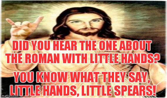 It's just a joke... | DID YOU HEAR THE ONE ABOUT THE ROMAN WITH LITTLE HANDS? YOU KNOW WHAT THEY SAY, LITTLE HANDS, LITTLE SPEARS! | image tagged in meme,jesus,trump,rubio,funny | made w/ Imgflip meme maker