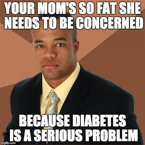 ANOTHER BAD JOKE | YOUR MOM'S SO FAT SHE NEEDS TO BE CONCERNED; BECAUSE DIABETES IS A SERIOUS PROBLEM | image tagged in memes,successful black man | made w/ Imgflip meme maker