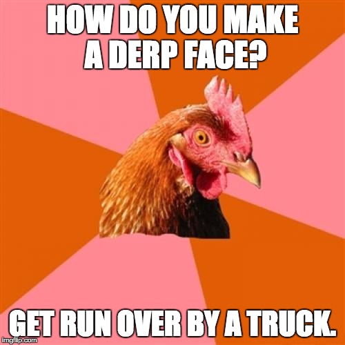 Simple. | HOW DO YOU MAKE A DERP FACE? GET RUN OVER BY A TRUCK. | image tagged in memes,anti joke chicken | made w/ Imgflip meme maker