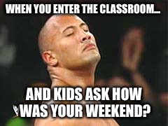 The Rock Smelling | WHEN YOU ENTER THE CLASSROOM... AND KIDS ASK HOW WAS YOUR WEEKEND? | image tagged in the rock smelling | made w/ Imgflip meme maker