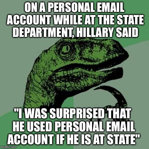 Philosoraptor Meme | ON A PERSONAL EMAIL ACCOUNT WHILE AT THE STATE DEPARTMENT, HILLARY SAID; "I WAS SURPRISED THAT HE USED PERSONAL EMAIL ACCOUNT IF HE IS AT STATE" | image tagged in memes,philosoraptor | made w/ Imgflip meme maker