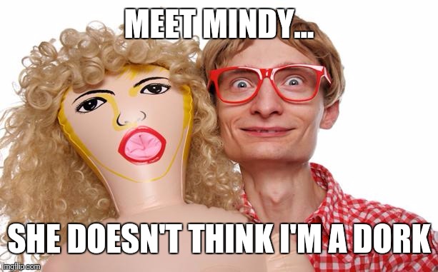 Blow Up Doll Dork | MEET MINDY... SHE DOESN'T THINK I'M A DORK | image tagged in dork,funny,nerd,sex,popular,most recent | made w/ Imgflip meme maker