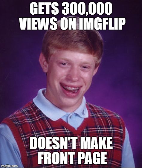 Bad Luck Brian Meme | GETS 300,000 VIEWS ON IMGFLIP; DOESN'T MAKE FRONT PAGE | image tagged in memes,bad luck brian | made w/ Imgflip meme maker