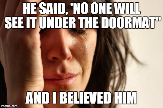 First World Problems Meme | HE SAID, 'NO ONE WILL SEE IT UNDER THE DOORMAT" AND I BELIEVED HIM | image tagged in memes,first world problems | made w/ Imgflip meme maker