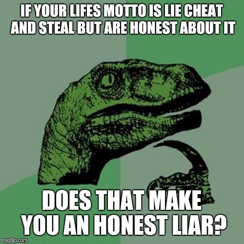 Philosoraptor | IF YOUR LIFES MOTTO IS LIE CHEAT AND STEAL BUT ARE HONEST ABOUT IT; DOES THAT MAKE YOU AN HONEST LIAR? | image tagged in memes,philosoraptor | made w/ Imgflip meme maker
