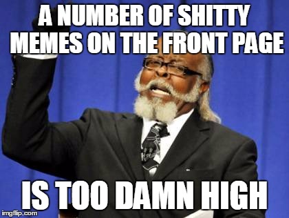 Too Damn High | A NUMBER OF SHITTY MEMES ON THE FRONT PAGE; IS TOO DAMN HIGH | image tagged in memes,too damn high,funny,front page,yep i dont care | made w/ Imgflip meme maker