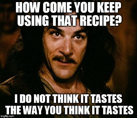 Inigo Montoya | HOW COME YOU KEEP USING THAT RECIPE? I DO NOT THINK IT TASTES THE WAY YOU THINK IT TASTES | image tagged in memes,inigo montoya | made w/ Imgflip meme maker