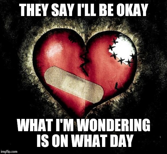 Broken heart | THEY SAY I'LL BE OKAY; WHAT I'M WONDERING IS ON WHAT DAY | image tagged in broken heart | made w/ Imgflip meme maker
