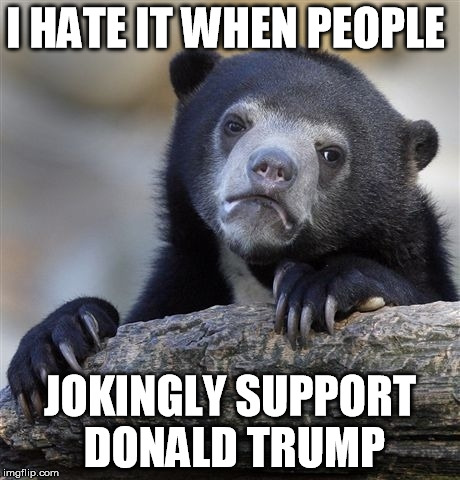 Confession Bear Meme | I HATE IT WHEN PEOPLE; JOKINGLY SUPPORT DONALD TRUMP | image tagged in memes,confession bear | made w/ Imgflip meme maker