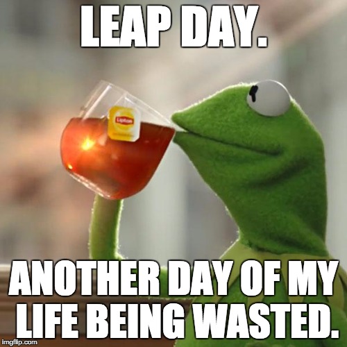 Leap Day | LEAP DAY. ANOTHER DAY OF MY LIFE BEING WASTED. | image tagged in memes,but thats none of my business,kermit the frog | made w/ Imgflip meme maker
