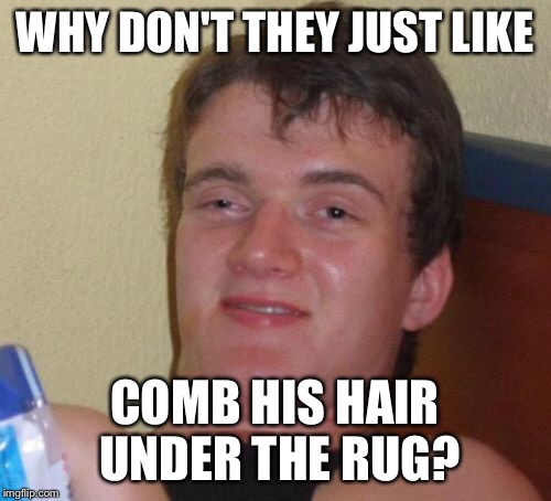 10 Guy Meme | WHY DON'T THEY JUST LIKE COMB HIS HAIR UNDER THE RUG? | image tagged in memes,10 guy | made w/ Imgflip meme maker