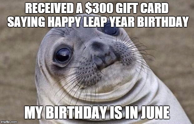 Awkward Moment Sealion Meme | RECEIVED A $300 GIFT CARD SAYING HAPPY LEAP YEAR BIRTHDAY; MY BIRTHDAY IS IN JUNE | image tagged in memes,awkward moment sealion,AdviceAnimals | made w/ Imgflip meme maker